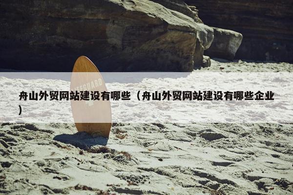 舟山外贸网站建设有哪些（舟山外贸网站建设有哪些企业）