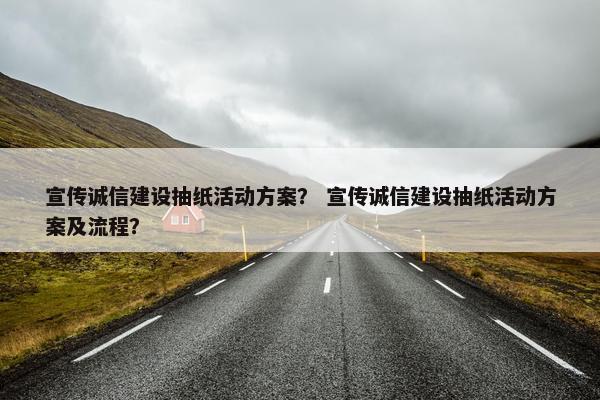 宣传诚信建设抽纸活动方案？ 宣传诚信建设抽纸活动方案及流程？