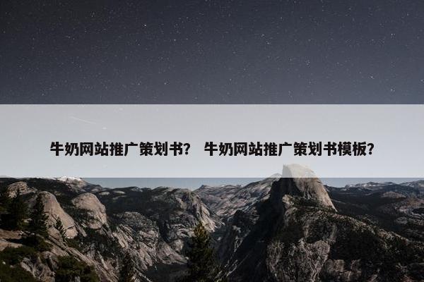 牛奶网站推广策划书？ 牛奶网站推广策划书模板？
