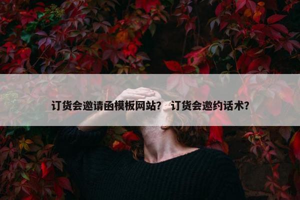 订货会邀请函模板网站？ 订货会邀约话术？