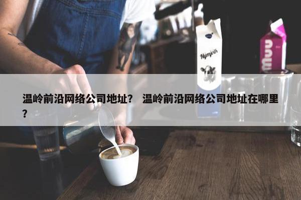 温岭前沿网络公司地址？ 温岭前沿网络公司地址在哪里？