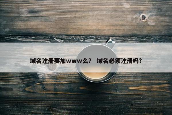 域名注册要加www么？ 域名必须注册吗？