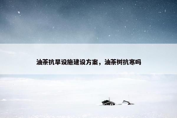 油茶抗旱设施建设方案，油茶树抗寒吗