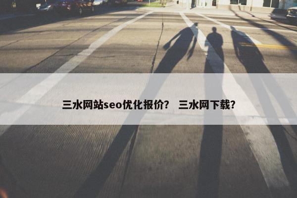 三水网站seo优化报价？ 三水网下载？