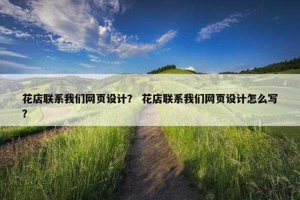 花店联系我们网页设计？ 花店联系我们网页设计怎么写？
