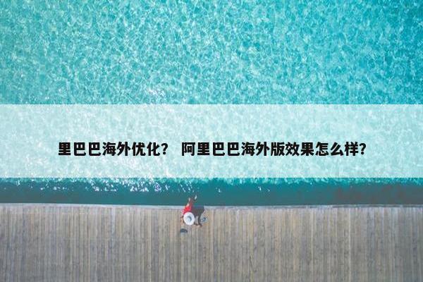 里巴巴海外优化？ 阿里巴巴海外版效果怎么样？