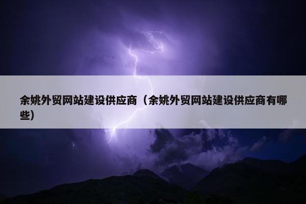 余姚外贸网站建设供应商（余姚外贸网站建设供应商有哪些）