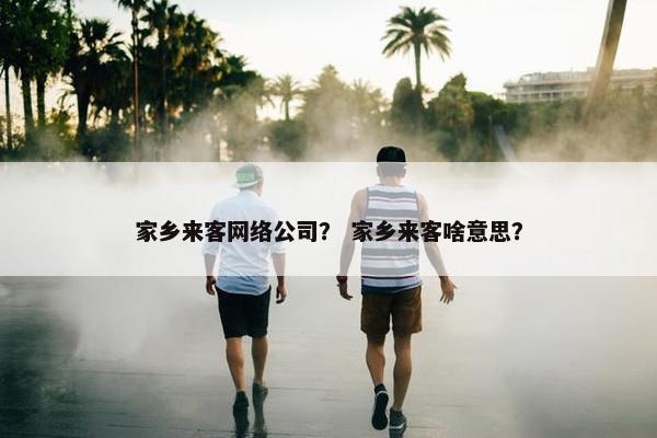 家乡来客网络公司？ 家乡来客啥意思？