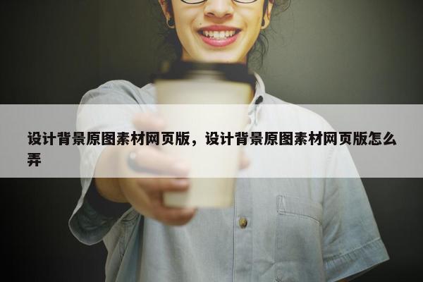 设计背景原图素材网页版，设计背景原图素材网页版怎么弄