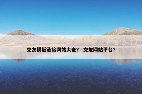 交友模板链接网站大全？ 交友网站平台？