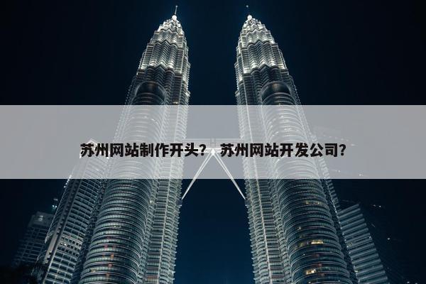 苏州网站制作开头？ 苏州网站开发公司？