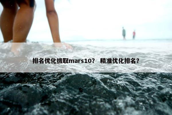 排名优化拔取mars10？ 精准优化排名？