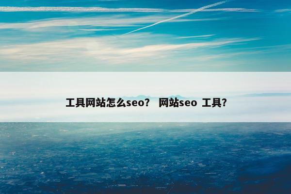 工具网站怎么seo？ 网站seo 工具？
