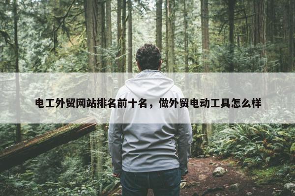 电工外贸网站排名前十名，做外贸电动工具怎么样