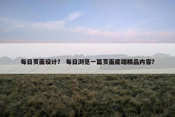 每日页面设计？ 每日浏览一篇页面底端精品内容？