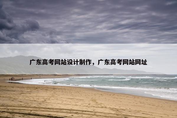广东高考网站设计制作，广东高考网站网址