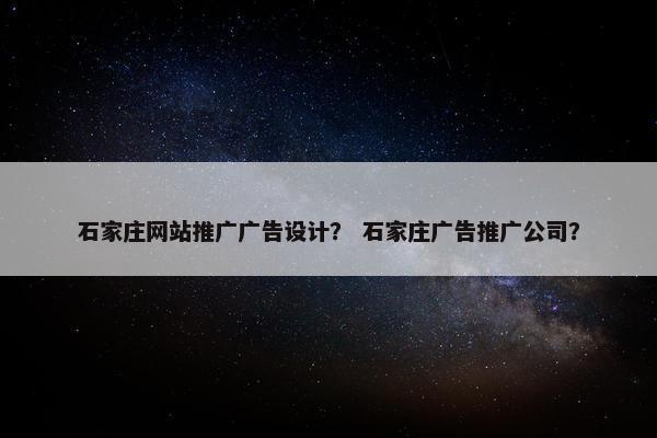 石家庄网站推广广告设计？ 石家庄广告推广公司？