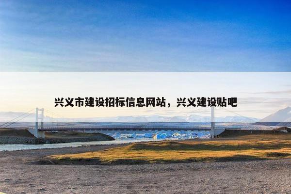 兴义市建设招标信息网站，兴义建设贴吧