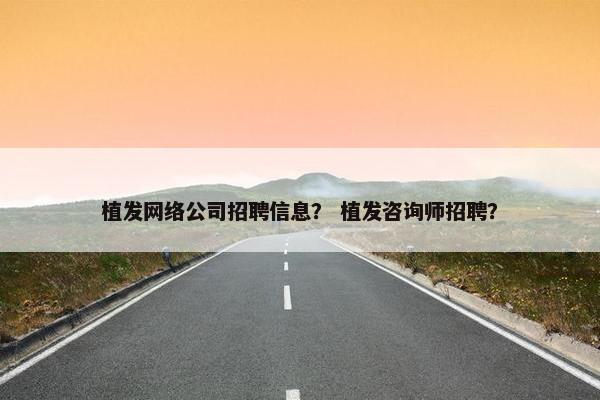 植发网络公司招聘信息？ 植发咨询师招聘？
