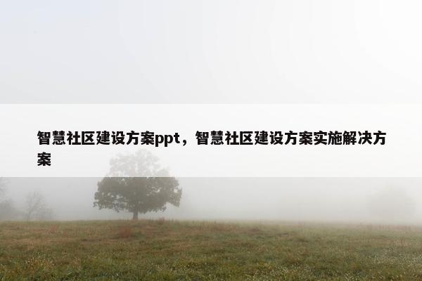 智慧社区建设方案ppt，智慧社区建设方案实施解决方案