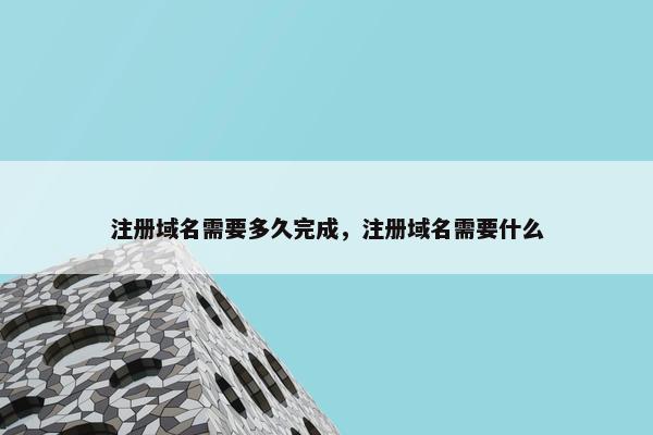 注册域名需要多久完成，注册域名需要什么