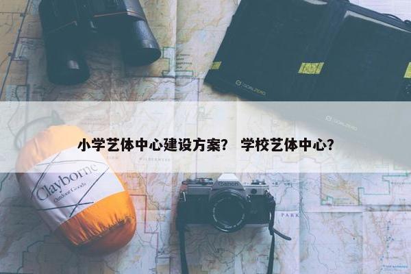小学艺体中心建设方案？ 学校艺体中心？