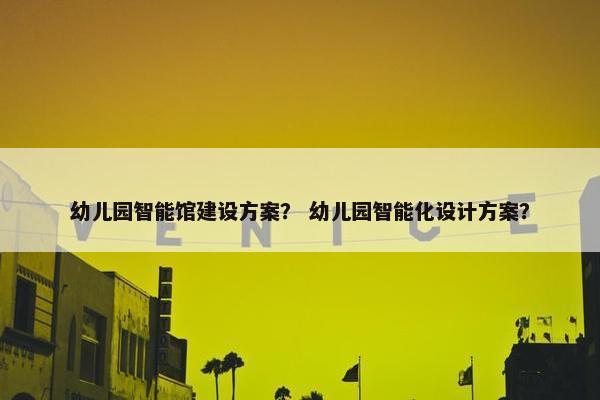 幼儿园智能馆建设方案？ 幼儿园智能化设计方案？