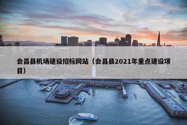 会昌县机场建设招标网站（会昌县2021年重点建设项目）