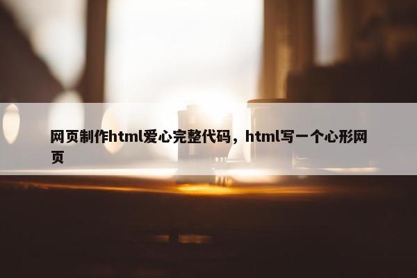 网页制作html爱心完整代码，html写一个心形网页