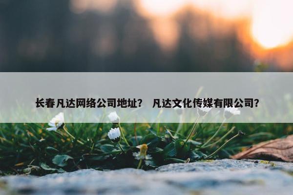 长春凡达网络公司地址？ 凡达文化传媒有限公司？