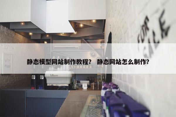 静态模型网站制作教程？ 静态网站怎么制作？