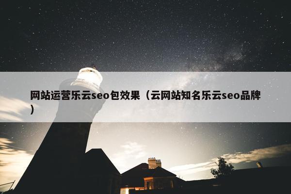 网站运营乐云seo包效果（云网站知名乐云seo品牌）