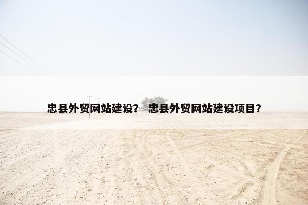 忠县外贸网站建设？ 忠县外贸网站建设项目？