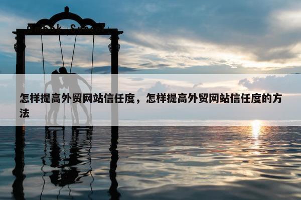 怎样提高外贸网站信任度，怎样提高外贸网站信任度的方法