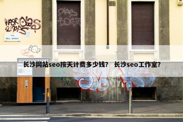 长沙网站seo按天计费多少钱？ 长沙seo工作室？