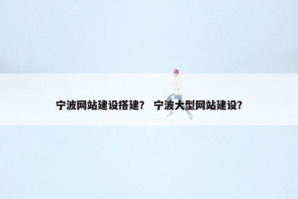 宁波网站建设搭建？ 宁波大型网站建设？