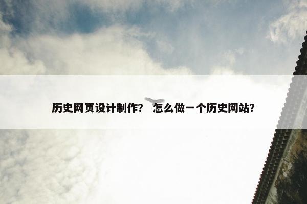 历史网页设计制作？ 怎么做一个历史网站？