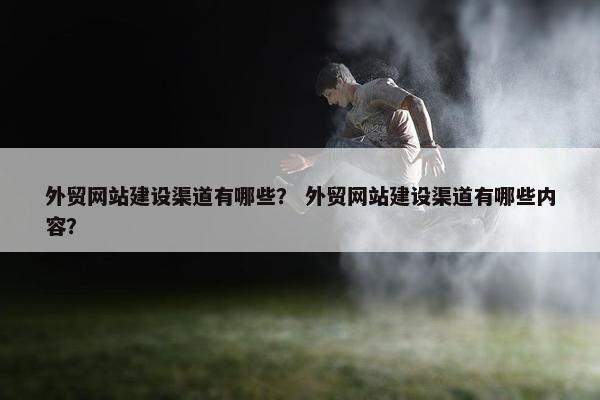 外贸网站建设渠道有哪些？ 外贸网站建设渠道有哪些内容？