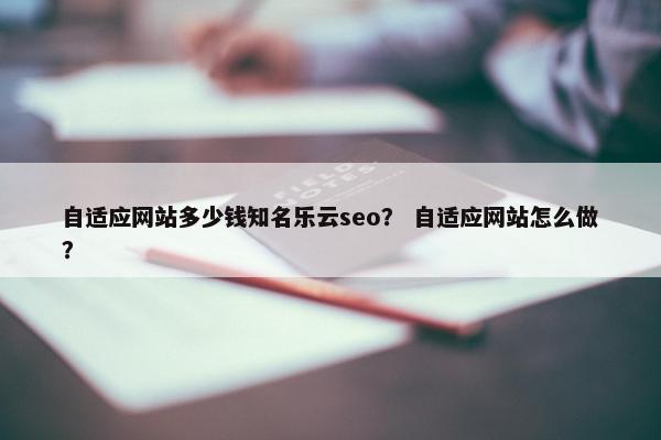 自适应网站多少钱知名乐云seo？ 自适应网站怎么做？