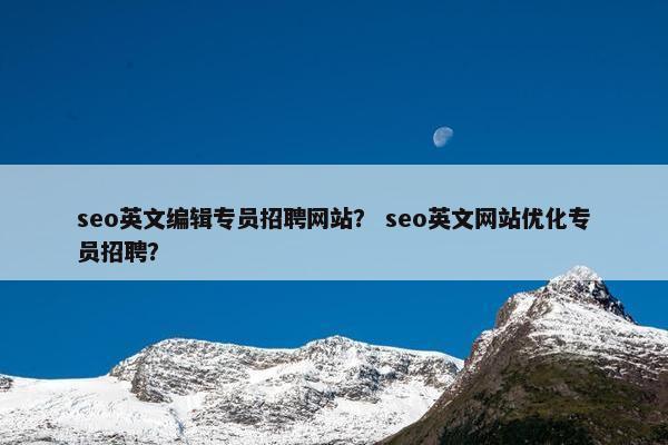 seo英文编辑专员招聘网站？ seo英文网站优化专员招聘？