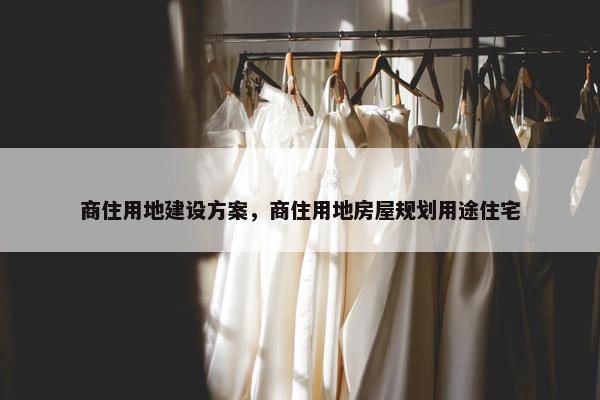 商住用地建设方案，商住用地房屋规划用途住宅