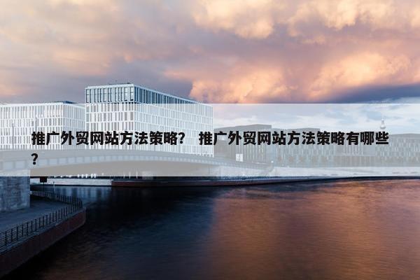 推广外贸网站方法策略？ 推广外贸网站方法策略有哪些？