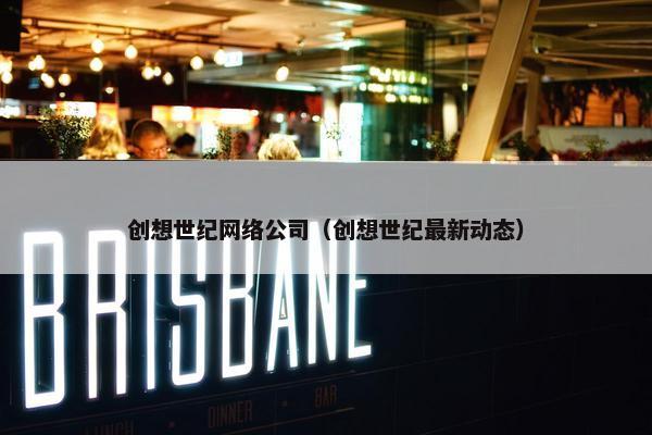 创想世纪网络公司（创想世纪最新动态）