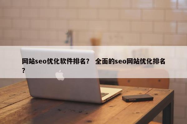 网站seo优化软件排名？ 全面的seo网站优化排名？