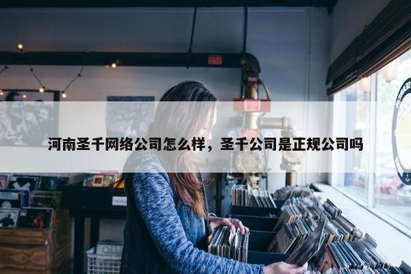 河南圣千网络公司怎么样，圣千公司是正规公司吗