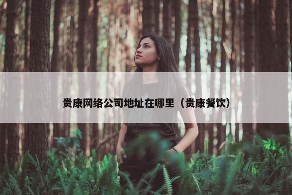 贵康网络公司地址在哪里（贵康餐饮）