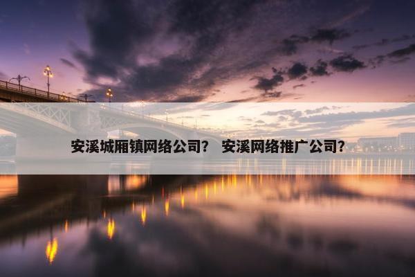安溪城厢镇网络公司？ 安溪网络推广公司？