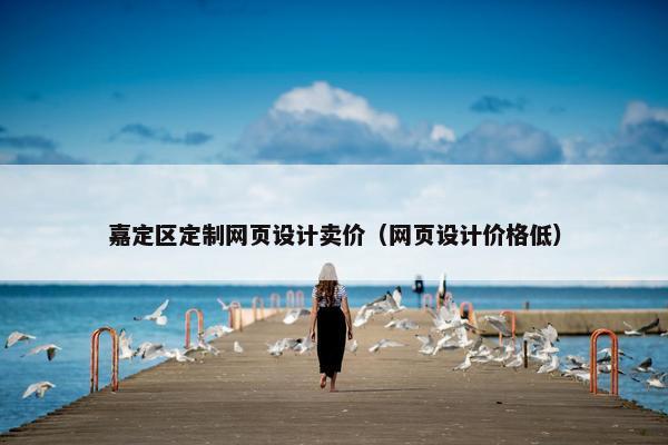 嘉定区定制网页设计卖价（网页设计价格低）